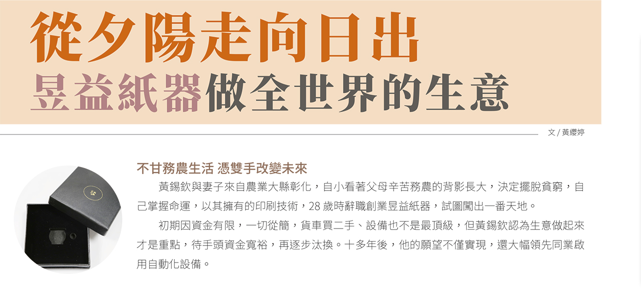 昱益紙器今年 將邁入第32 個年頭, 因創辦人 黃錫欽一句「車上 了高速公路只能往 前走, 沒有回頭的 餘地, 一定要把車 開到爆的決心」 M01